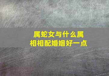 属蛇女与什么属相相配婚姻好一点