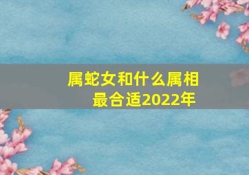 属蛇女和什么属相最合适2022年