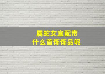 属蛇女宜配带什么首饰饰品呢