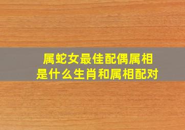 属蛇女最佳配偶属相是什么生肖和属相配对