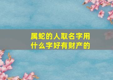 属蛇的人取名字用什么字好有财产的