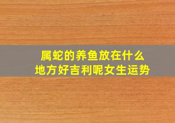 属蛇的养鱼放在什么地方好吉利呢女生运势