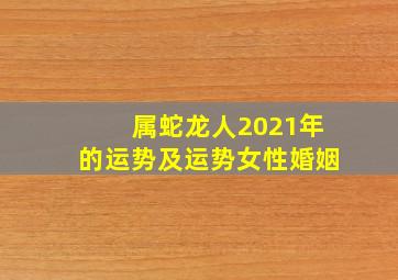 属蛇龙人2021年的运势及运势女性婚姻