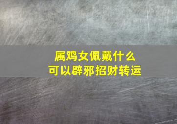 属鸡女佩戴什么可以辟邪招财转运