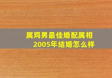 属鸡男最佳婚配属相2005年结婚怎么样