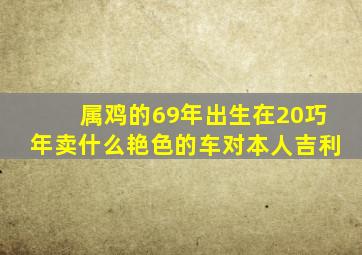 属鸡的69年出生在20巧年卖什么艳色的车对本人吉利