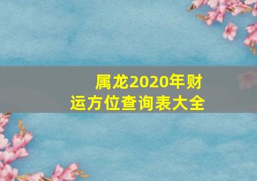 属龙2020年财运方位查询表大全