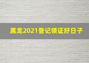 属龙2021登记领证好日子