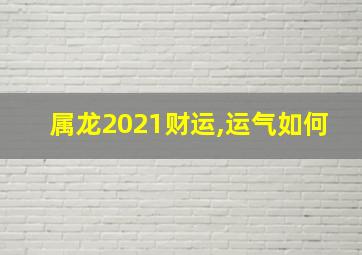 属龙2021财运,运气如何