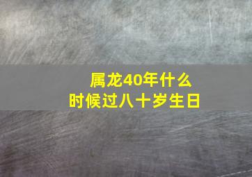 属龙40年什么时候过八十岁生日