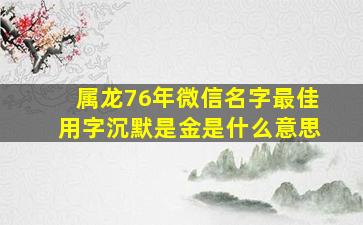 属龙76年微信名字最佳用字沉默是金是什么意思