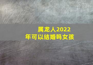 属龙人2022年可以结婚吗女孩