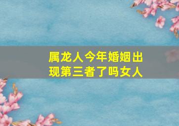 属龙人今年婚姻出现第三者了吗女人