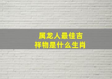 属龙人最佳吉祥物是什么生肖