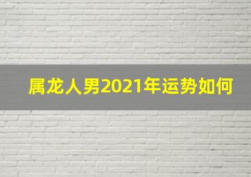 属龙人男2021年运势如何