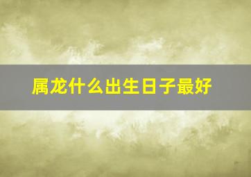 属龙什么出生日子最好