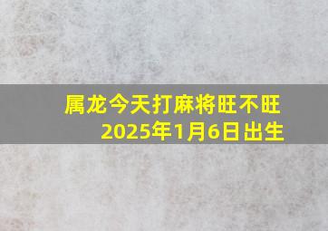 属龙今天打麻将旺不旺2025年1月6日出生