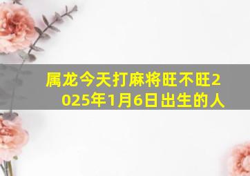 属龙今天打麻将旺不旺2025年1月6日出生的人