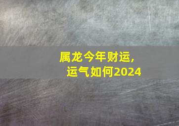 属龙今年财运,运气如何2024