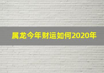 属龙今年财运如何2020年