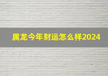 属龙今年财运怎么样2024