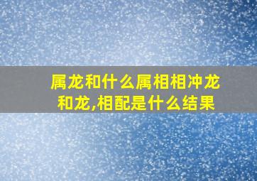 属龙和什么属相相冲龙和龙,相配是什么结果