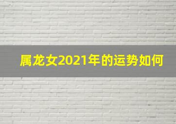 属龙女2021年的运势如何