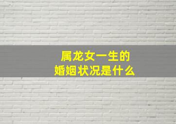 属龙女一生的婚姻状况是什么