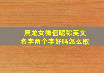 属龙女微信昵称英文名字两个字好吗怎么取