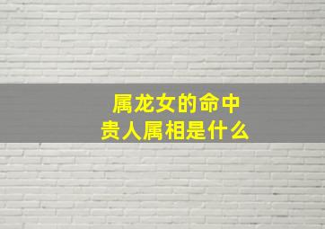 属龙女的命中贵人属相是什么