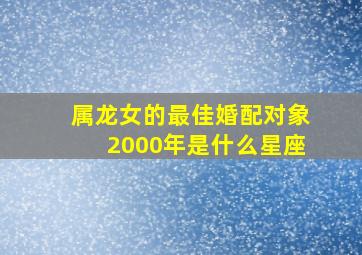 属龙女的最佳婚配对象2000年是什么星座