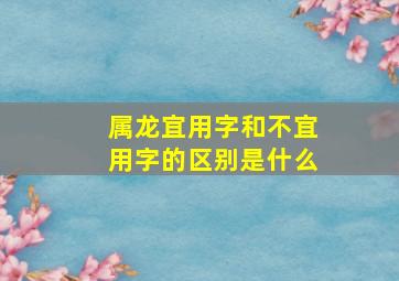 属龙宜用字和不宜用字的区别是什么