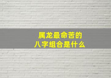 属龙最命苦的八字组合是什么