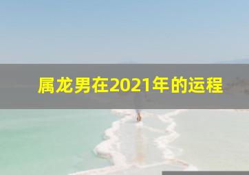 属龙男在2021年的运程