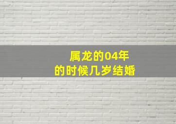 属龙的04年的时候几岁结婚