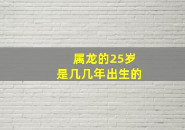 属龙的25岁是几几年出生的