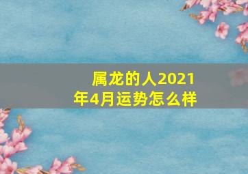 属龙的人2021年4月运势怎么样