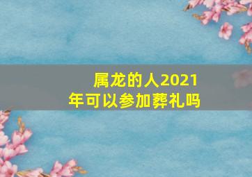 属龙的人2021年可以参加葬礼吗