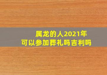 属龙的人2021年可以参加葬礼吗吉利吗