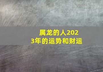 属龙的人2023年的运势和财运