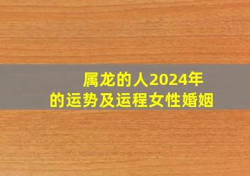 属龙的人2024年的运势及运程女性婚姻