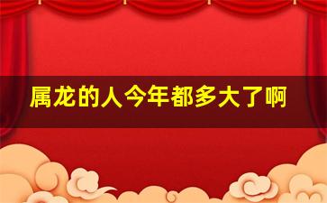 属龙的人今年都多大了啊