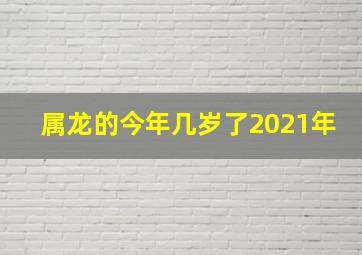 属龙的今年几岁了2021年