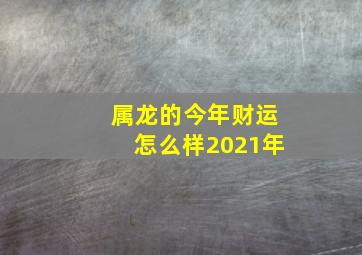 属龙的今年财运怎么样2021年