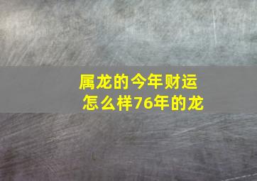 属龙的今年财运怎么样76年的龙