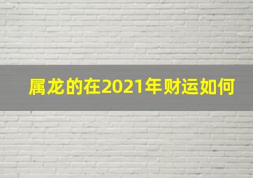 属龙的在2021年财运如何