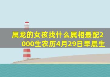 属龙的女孩找什么属相最配2000生农历4月29日早晨生