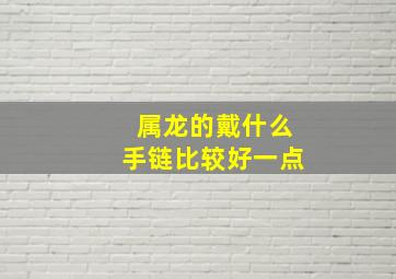 属龙的戴什么手链比较好一点