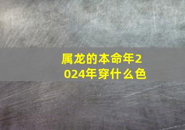 属龙的本命年2024年穿什么色