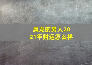 属龙的男人2021年财运怎么样